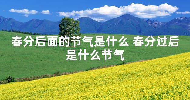 春分后面的节气是什么 春分过后是什么节气